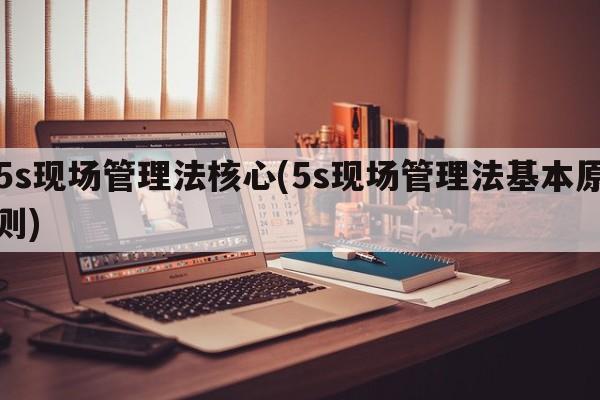 5s现场管理法核心(5s现场管理法基本原则)