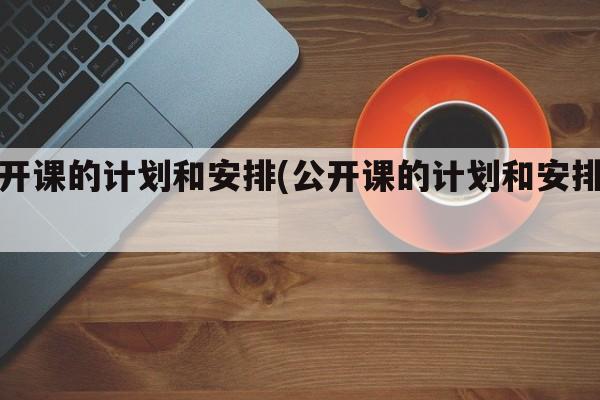 公开课的计划和安排(公开课的计划和安排表)